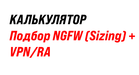 Калькуляторы: Подбор NGFW (Sizing) + VPN/RA
