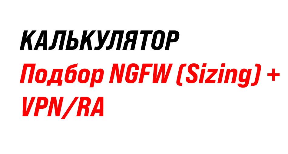 Калькуляторы: Подбор NGFW (Sizing) + VPN/RA